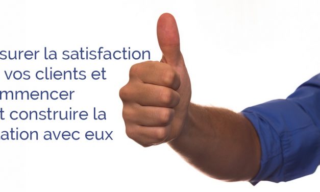 Assurer la satisfaction de vos clients et commencer par construire la relation avec eux