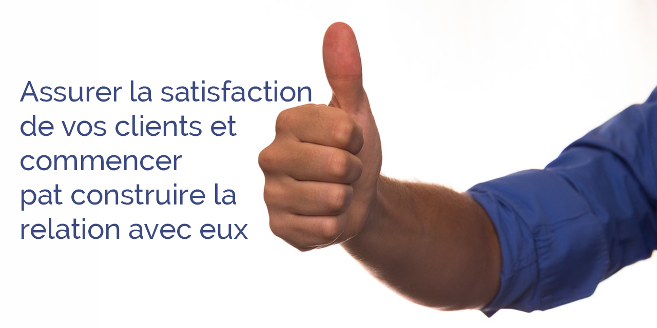 Assurer la satisfaction de vos clients et commencer par construire la relation avec eux